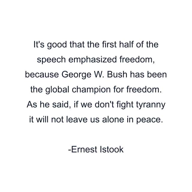 It's good that the first half of the speech emphasized freedom, because George W. Bush has been the global champion for freedom. As he said, if we don't fight tyranny it will not leave us alone in peace.