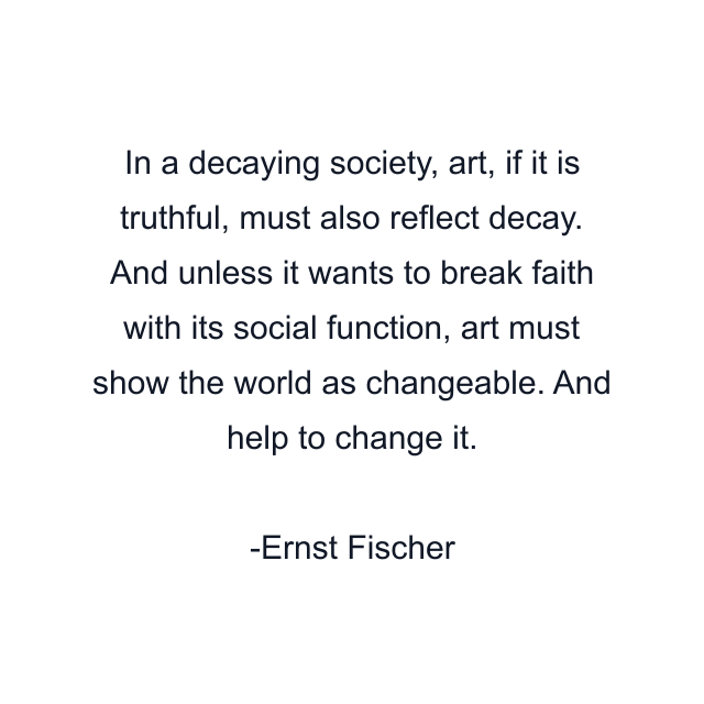 In a decaying society, art, if it is truthful, must also reflect decay. And unless it wants to break faith with its social function, art must show the world as changeable. And help to change it.