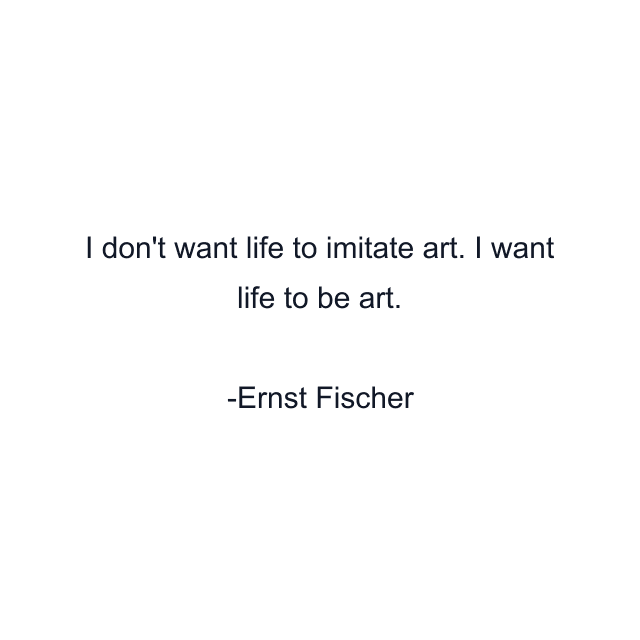 I don't want life to imitate art. I want life to be art.