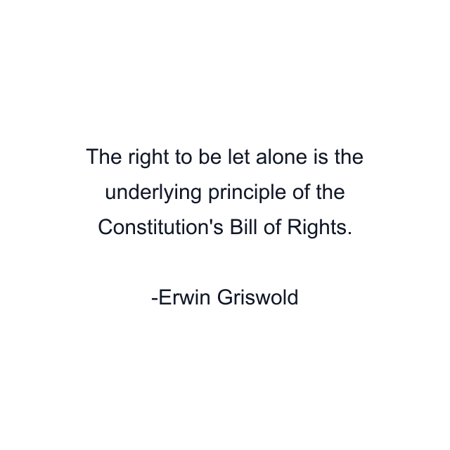 The right to be let alone is the underlying principle of the Constitution's Bill of Rights.