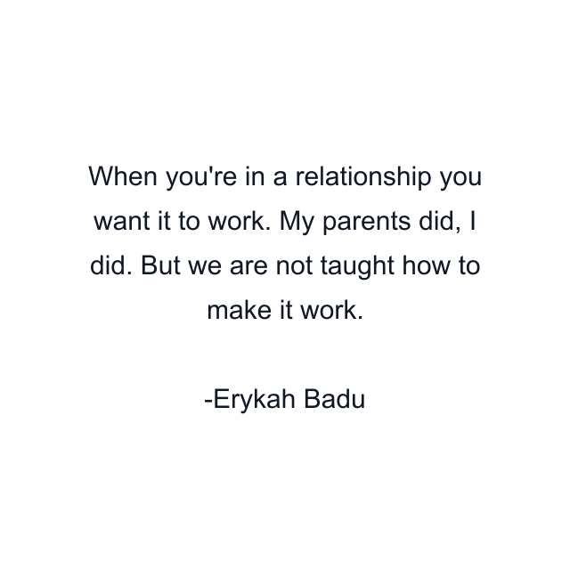 When you're in a relationship you want it to work. My parents did, I did. But we are not taught how to make it work.