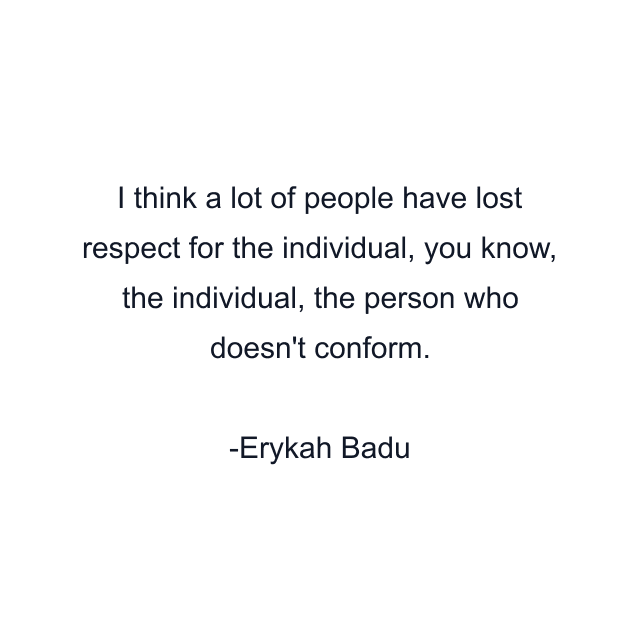 I think a lot of people have lost respect for the individual, you know, the individual, the person who doesn't conform.