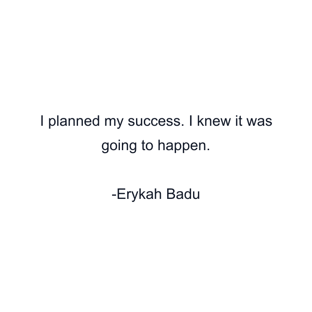 I planned my success. I knew it was going to happen.