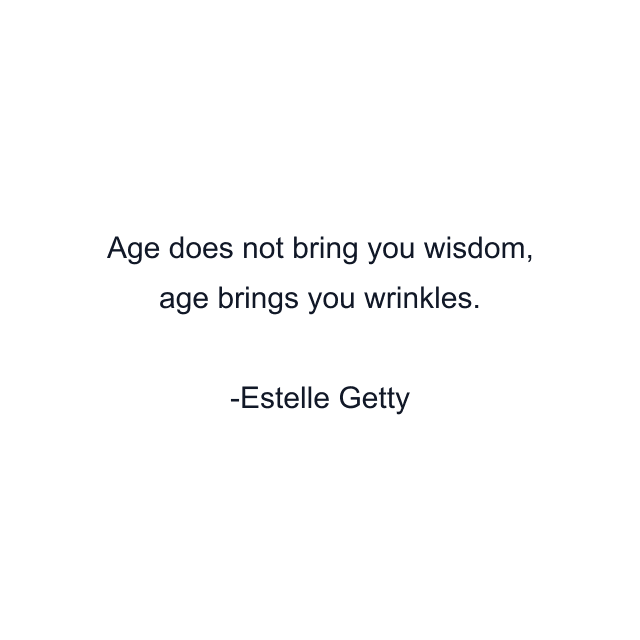 Age does not bring you wisdom, age brings you wrinkles.