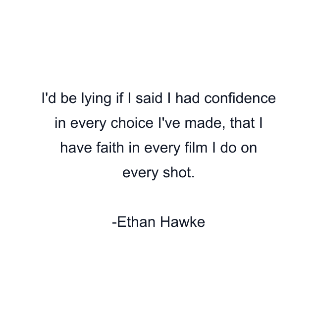 I'd be lying if I said I had confidence in every choice I've made, that I have faith in every film I do on every shot.