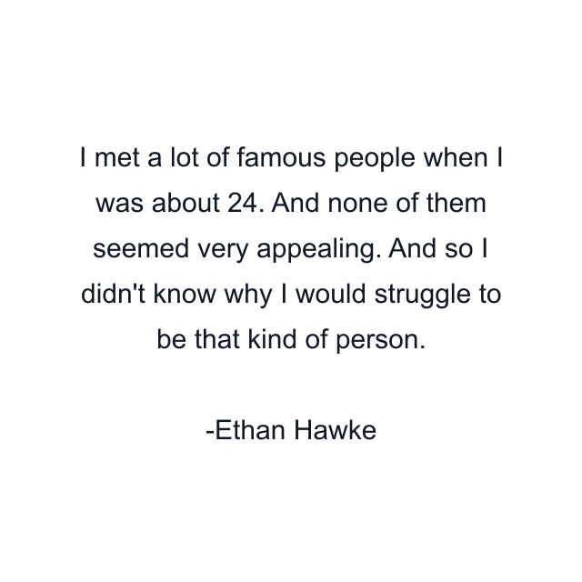 I met a lot of famous people when I was about 24. And none of them seemed very appealing. And so I didn't know why I would struggle to be that kind of person.