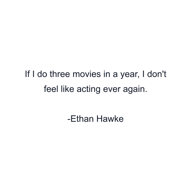 If I do three movies in a year, I don't feel like acting ever again.