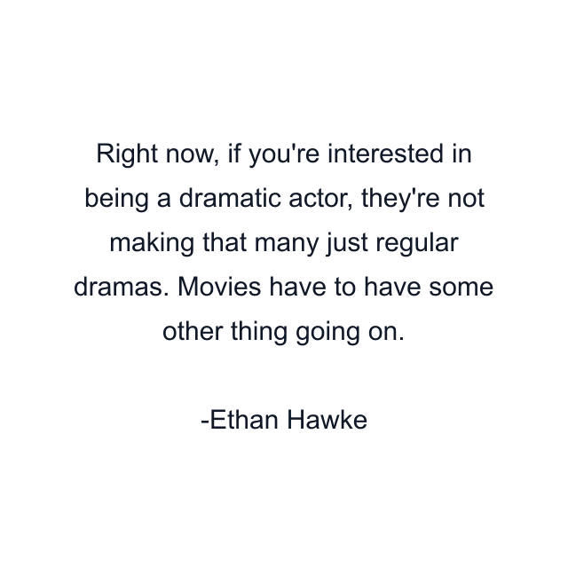 Right now, if you're interested in being a dramatic actor, they're not making that many just regular dramas. Movies have to have some other thing going on.