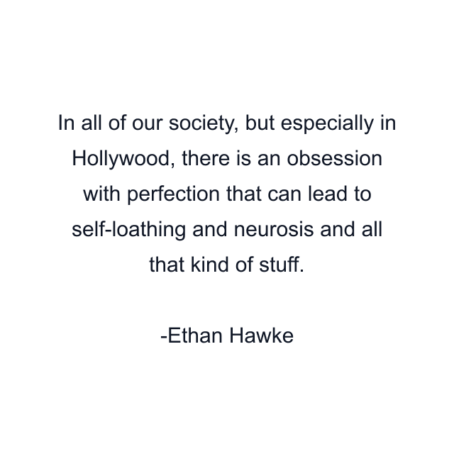 In all of our society, but especially in Hollywood, there is an obsession with perfection that can lead to self-loathing and neurosis and all that kind of stuff.