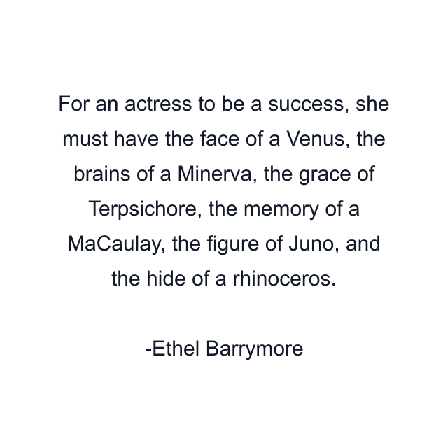 For an actress to be a success, she must have the face of a Venus, the brains of a Minerva, the grace of Terpsichore, the memory of a MaCaulay, the figure of Juno, and the hide of a rhinoceros.