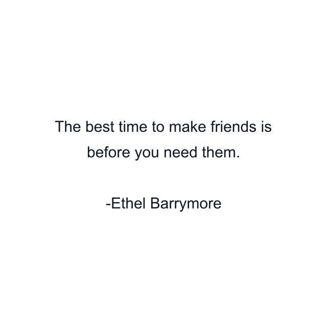 The best time to make friends is before you need them.