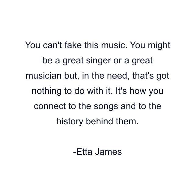 You can't fake this music. You might be a great singer or a great musician but, in the need, that's got nothing to do with it. It's how you connect to the songs and to the history behind them.