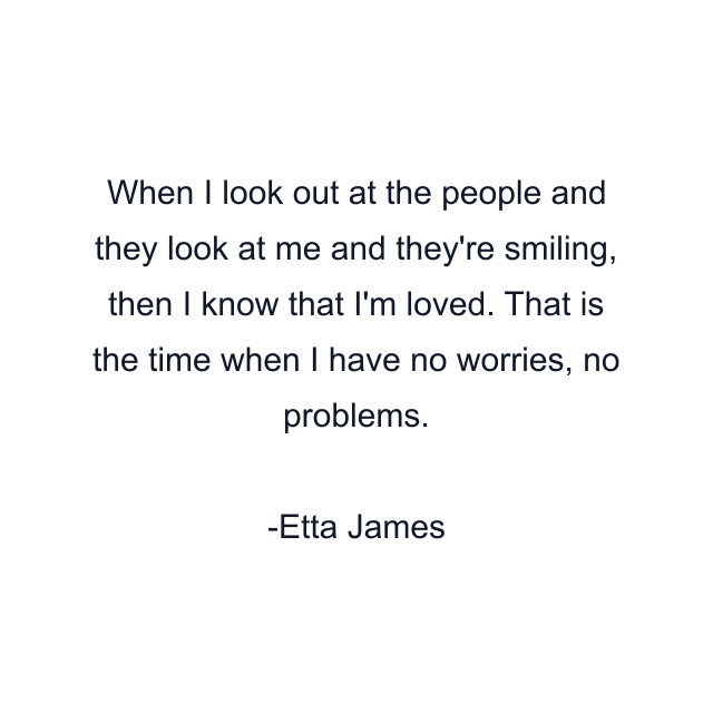 When I look out at the people and they look at me and they're smiling, then I know that I'm loved. That is the time when I have no worries, no problems.