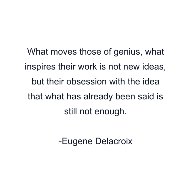 What moves those of genius, what inspires their work is not new ideas, but their obsession with the idea that what has already been said is still not enough.