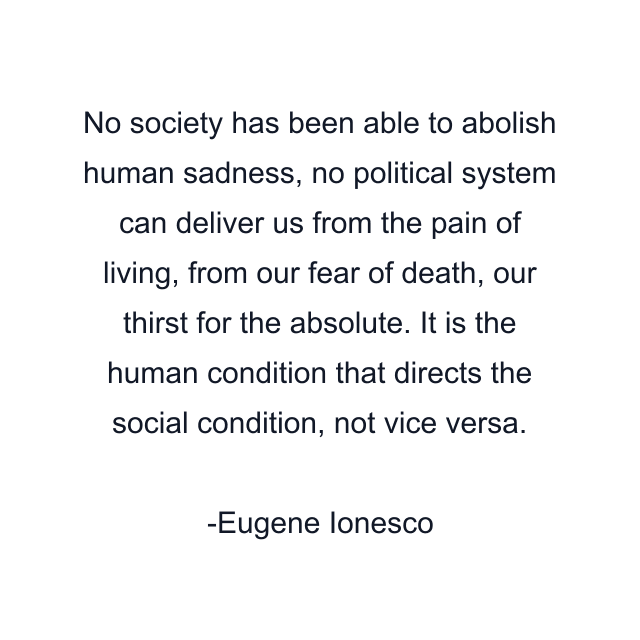 No society has been able to abolish human sadness, no political system can deliver us from the pain of living, from our fear of death, our thirst for the absolute. It is the human condition that directs the social condition, not vice versa.