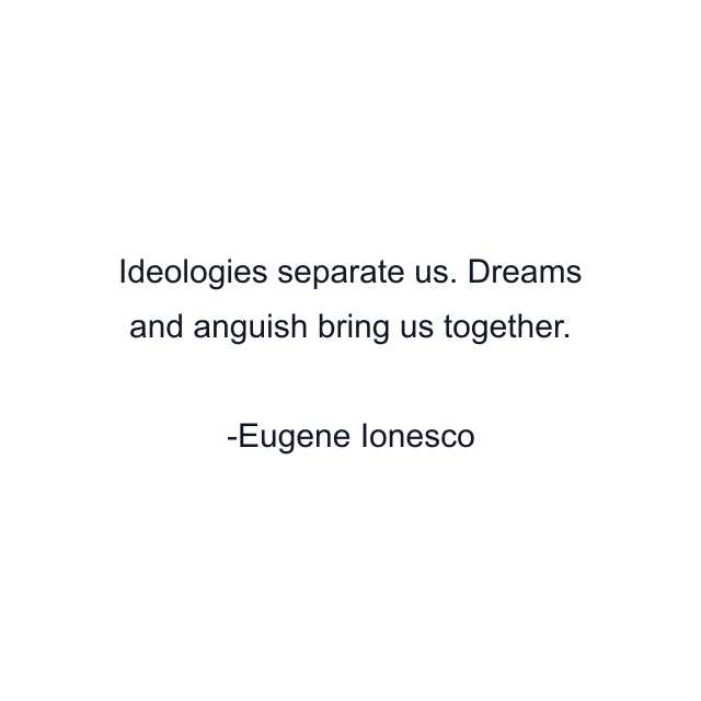 Ideologies separate us. Dreams and anguish bring us together.