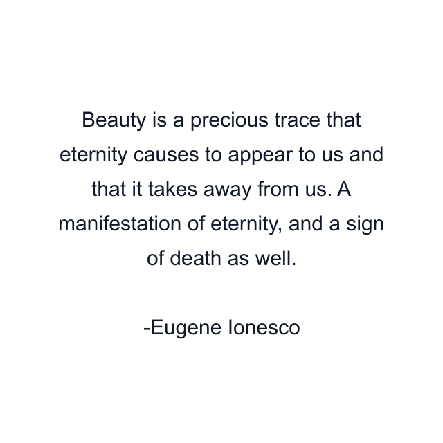 Beauty is a precious trace that eternity causes to appear to us and that it takes away from us. A manifestation of eternity, and a sign of death as well.