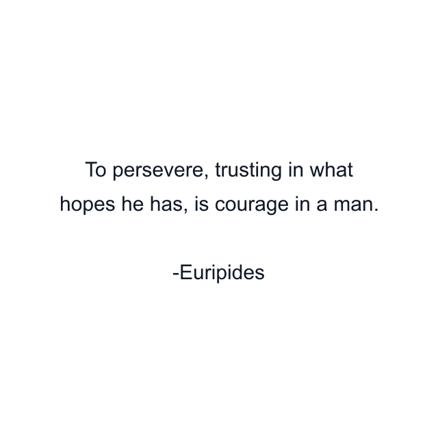 To persevere, trusting in what hopes he has, is courage in a man.