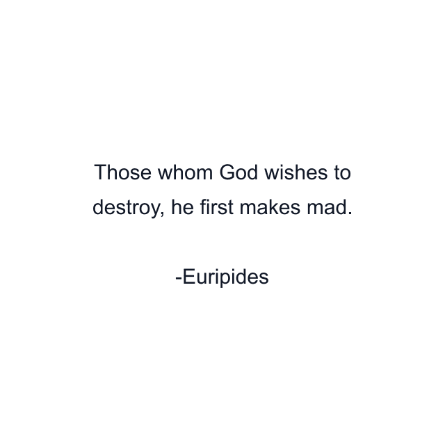 Those whom God wishes to destroy, he first makes mad.