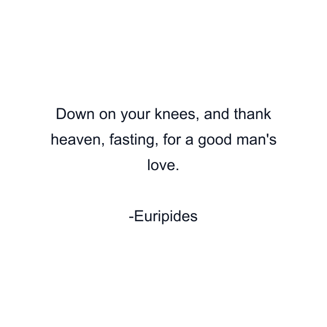 Down on your knees, and thank heaven, fasting, for a good man's love.