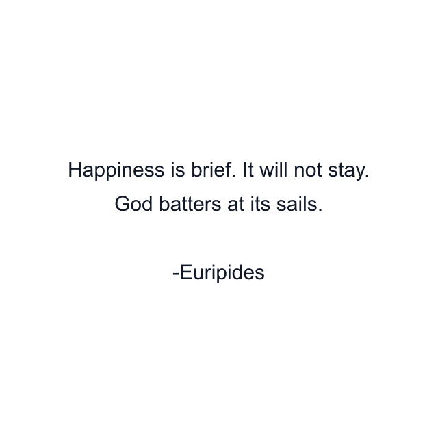 Happiness is brief. It will not stay. God batters at its sails.