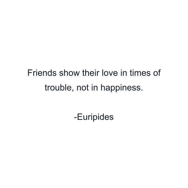 Friends show their love in times of trouble, not in happiness.