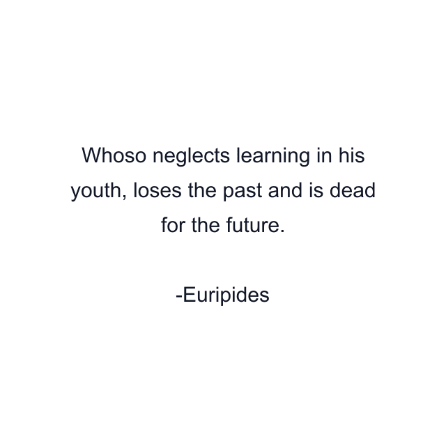 Whoso neglects learning in his youth, loses the past and is dead for the future.