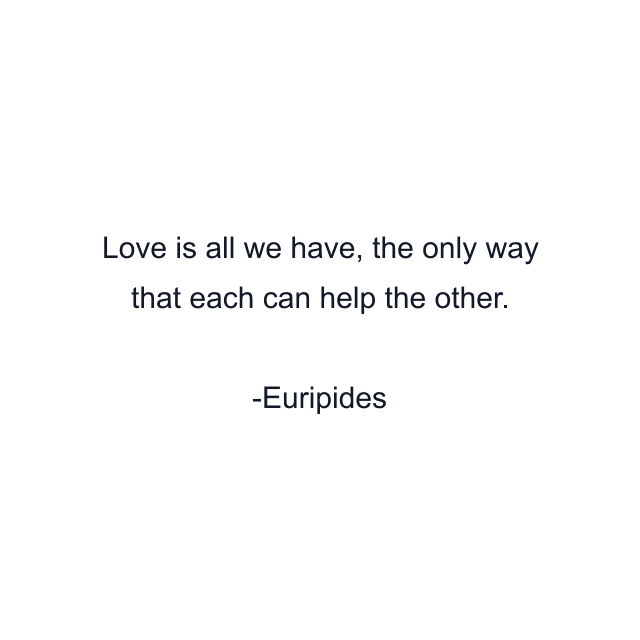 Love is all we have, the only way that each can help the other.