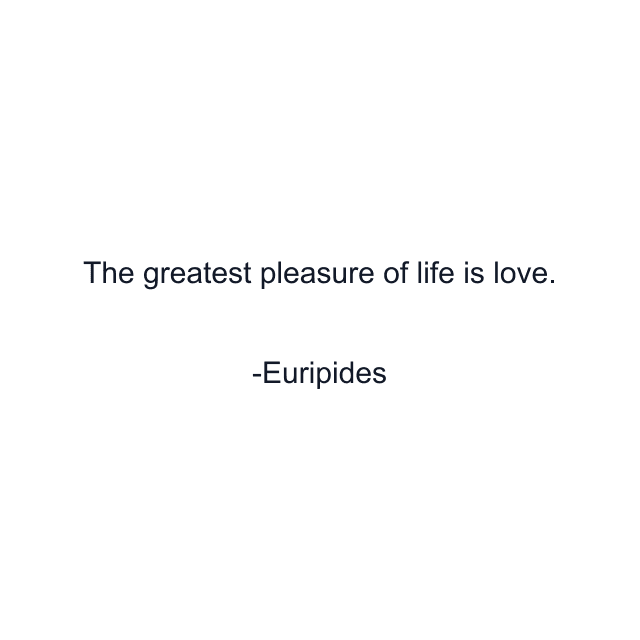 The greatest pleasure of life is love.