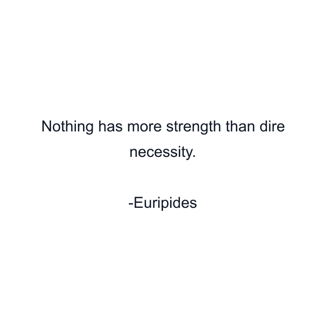 Nothing has more strength than dire necessity.