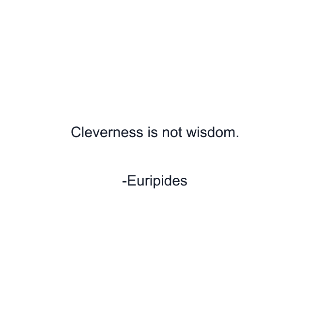 Cleverness is not wisdom.