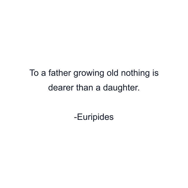 To a father growing old nothing is dearer than a daughter.