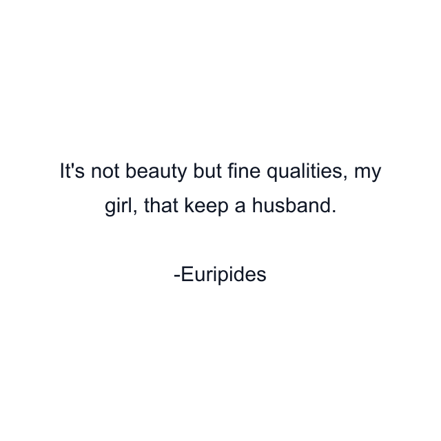 It's not beauty but fine qualities, my girl, that keep a husband.