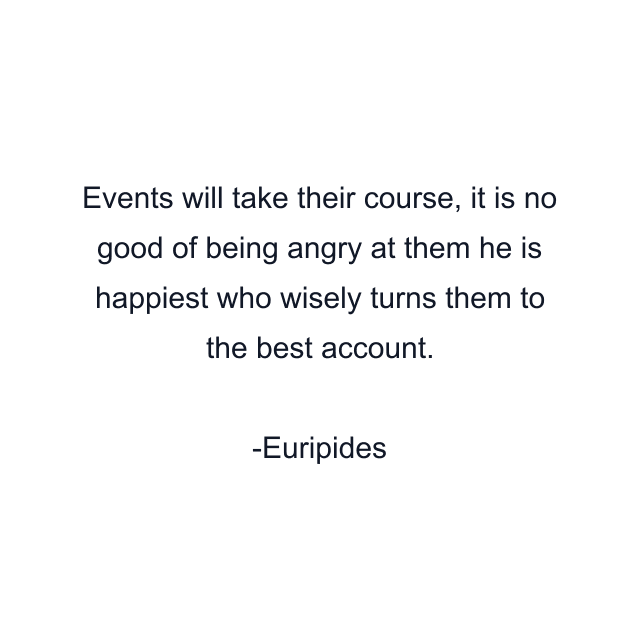 Events will take their course, it is no good of being angry at them he is happiest who wisely turns them to the best account.