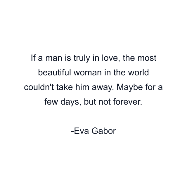 If a man is truly in love, the most beautiful woman in the world couldn't take him away. Maybe for a few days, but not forever.