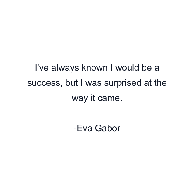 I've always known I would be a success, but I was surprised at the way it came.