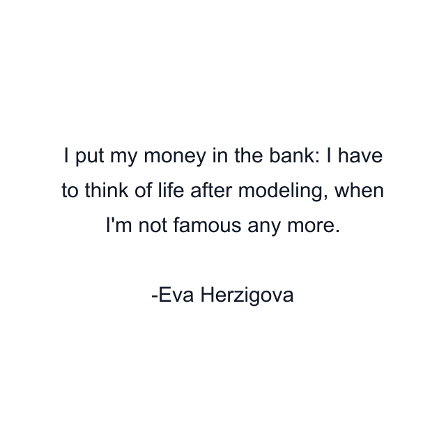 I put my money in the bank: I have to think of life after modeling, when I'm not famous any more.