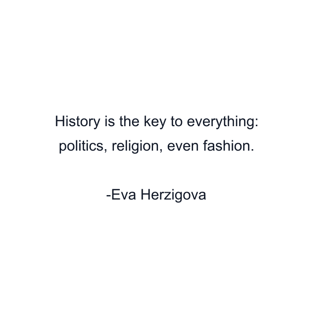 History is the key to everything: politics, religion, even fashion.