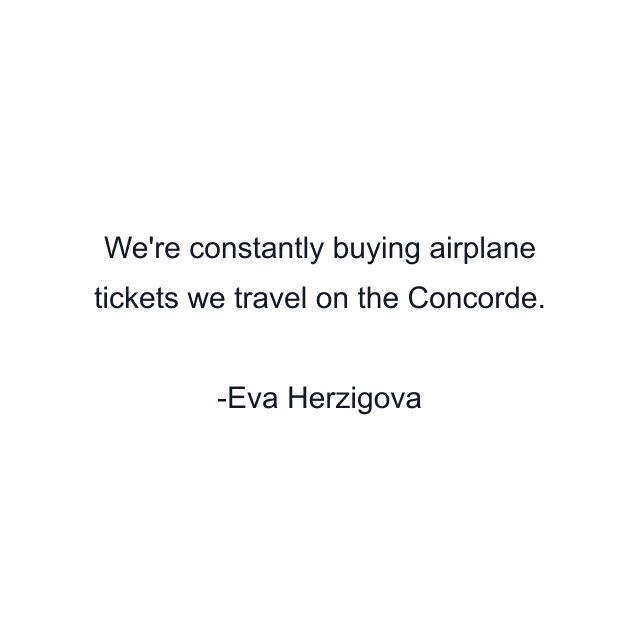 We're constantly buying airplane tickets we travel on the Concorde.