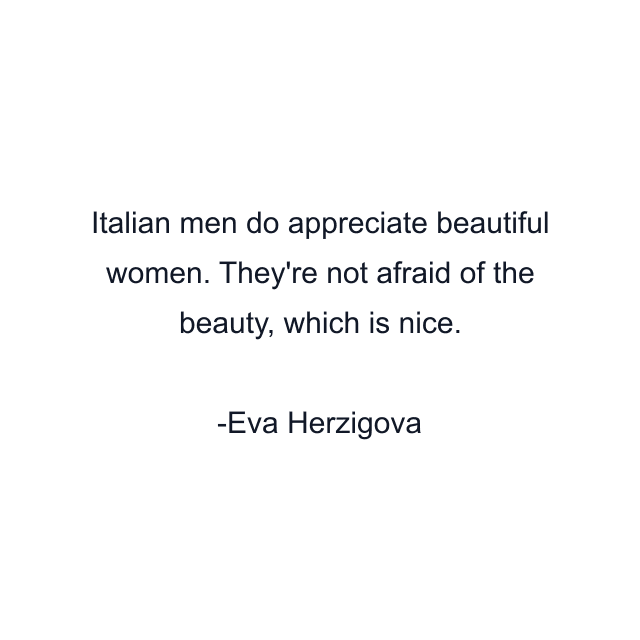 Italian men do appreciate beautiful women. They're not afraid of the beauty, which is nice.