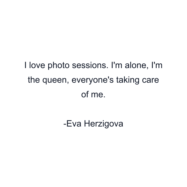 I love photo sessions. I'm alone, I'm the queen, everyone's taking care of me.