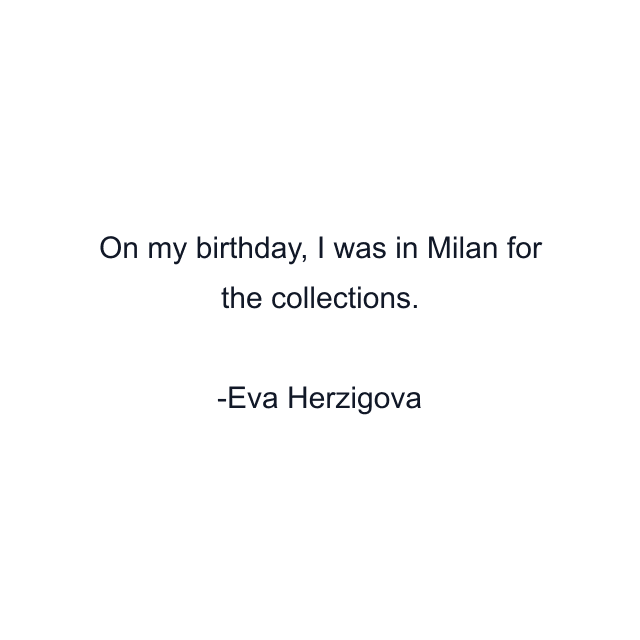 On my birthday, I was in Milan for the collections.