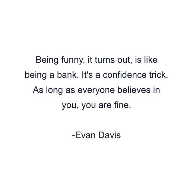 Being funny, it turns out, is like being a bank. It's a confidence trick. As long as everyone believes in you, you are fine.