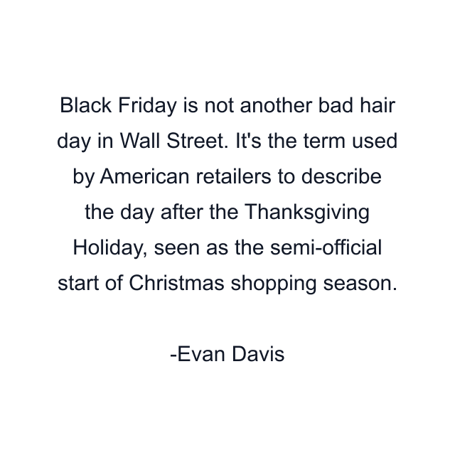 Black Friday is not another bad hair day in Wall Street. It's the term used by American retailers to describe the day after the Thanksgiving Holiday, seen as the semi-official start of Christmas shopping season.