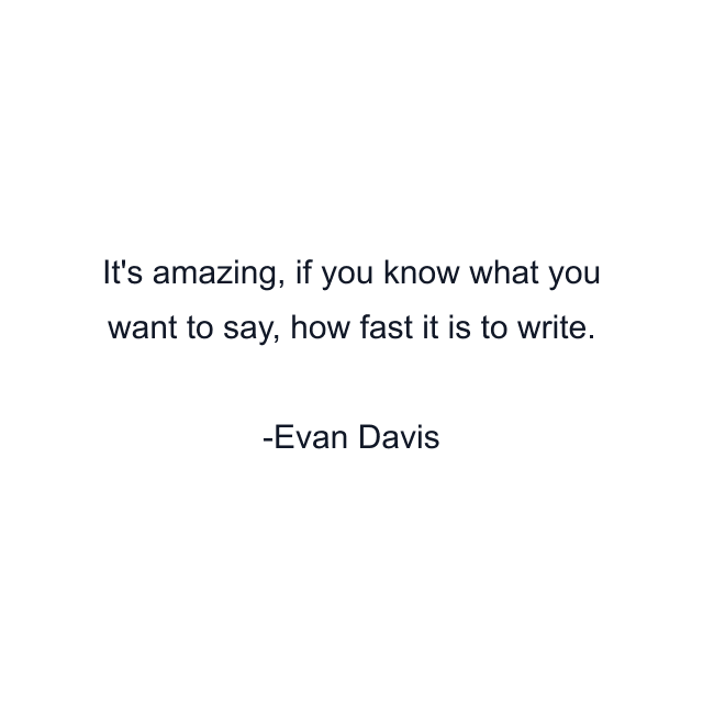 It's amazing, if you know what you want to say, how fast it is to write.