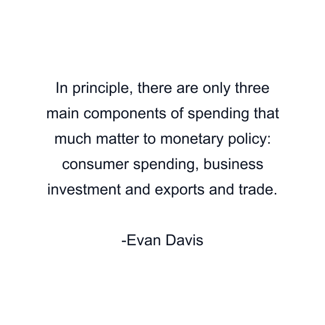 In principle, there are only three main components of spending that much matter to monetary policy: consumer spending, business investment and exports and trade.