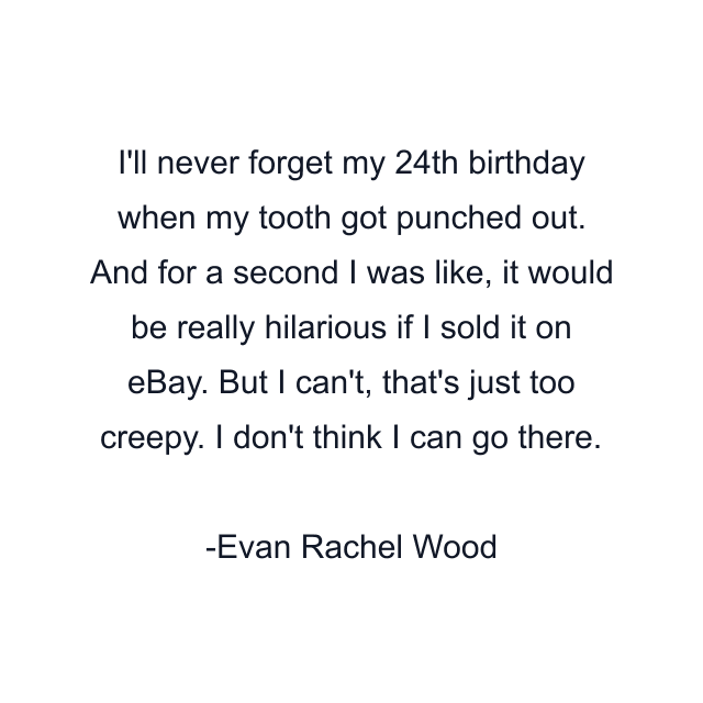 I'll never forget my 24th birthday when my tooth got punched out. And for a second I was like, it would be really hilarious if I sold it on eBay. But I can't, that's just too creepy. I don't think I can go there.