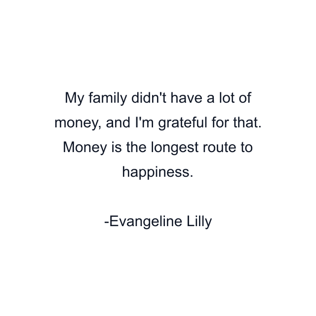 My family didn't have a lot of money, and I'm grateful for that. Money is the longest route to happiness.