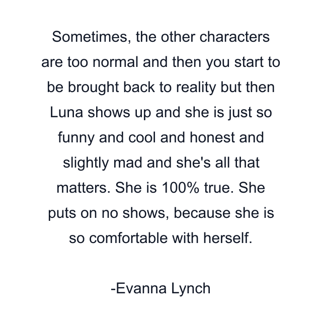 Sometimes, the other characters are too normal and then you start to be brought back to reality but then Luna shows up and she is just so funny and cool and honest and slightly mad and she's all that matters. She is 100% true. She puts on no shows, because she is so comfortable with herself.