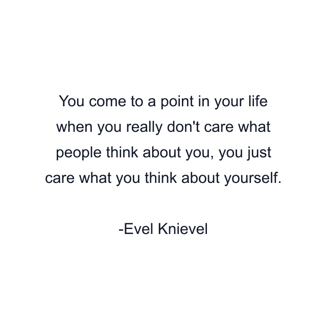 You come to a point in your life when you really don't care what people think about you, you just care what you think about yourself.